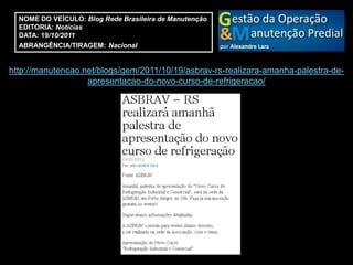 NOME DO VEÍCULO: Blog Rede Brasileira de Manutenção
  EDITORIA: Notícias
  DATA: 19/10/2011
  ABRANGÊNCIA/TIRAGEM: Nacional


http://manutencao.net/blogs/gem/2011/10/19/asbrav-rs-realizara-amanha-palestra-de-
                   apresentacao-do-novo-curso-de-refrigeracao/
 