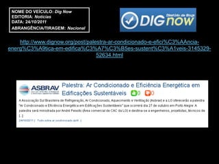 NOME DO VEÍCULO: Dig Now
 EDITORIA: Notícias
 DATA: 24/10/2011
 ABRANGÊNCIA/TIRAGEM: Nacional


    http://www.dignow.org/post/palestra-ar-condicionado-e-efici%C3%AAncia-
energ%C3%A9tica-em-edifica%C3%A7%C3%B5es-sustent%C3%A1veis-3145329-
                                   52634.html
 