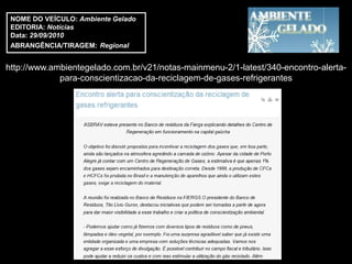 NOME DO VEÍCULO: Ambiente Gelado
 EDITORIA: Notícias
 Data: 29/09/2010
 ABRANGÊNCIA/TIRAGEM: Regional


http://www.ambientegelado.com.br/v21/notas-mainmenu-2/1-latest/340-encontro-alerta-
             para-conscientizacao-da-reciclagem-de-gases-refrigerantes
 