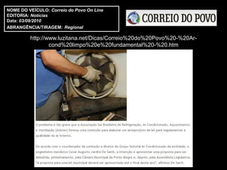 NOME DO VEÍCULO: Correio do Povo On Line
EDITORIA: Notícias
Data: 03/09/2010
ABRANGÊNCIA/TIRAGEM: Regional

         http://www.luzitana.net/Dicas/Correio%20do%20Povo%20-%20Ar-
                 cond%20limpo%20e%20fundamental%20-%20.htm
 