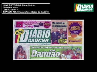NOME DO VEÍCULO:  Diário Gaúcho EDITORIA:  Geral Data:  13/06/2011 TIRAGEM:   161.026 exemplares  (dados de dez/2010) 
