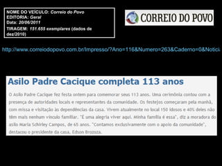 http://www.correiodopovo.com.br/Impresso/?Ano=116&Numero=263&Caderno=0&Noticia=307084 NOME DO VEÍCULO:  Correio do Povo EDITORIA:  Geral Data:  20/06/2011 TIRAGEM:   151.655 exemplares  (dados de dez/2010) 