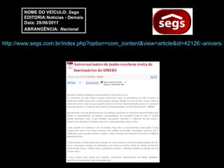 http://www.segs.com.br/index.php?option=com_content&view=article&id=42126:-aniversariantes-de-junho-recebem-visita-de-funcionarios-do-simers&catid=50:cat-demais&Itemid=331 NOME DO VEÍCULO:  Segs EDITORIA:Notícias - Demais Data: 29 /06/2011 ABRANGÊNCIA:   Nacional 