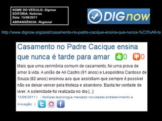NOME DO VEÍCULO:  Dignow EDITORIA: Notícias Data: 13 /06/2011 ABRANGÊNCIA:   Regional http://www.dignow.org/post/casamento-no-padre-cacique-ensina-que-nunca-%C3%A9-tarde-para-amar-2273087-61578.html 