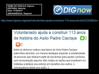http://www.dignow.org/post/voluntariado-ajuda-a-construir-113-anos-de-hist%C3%B3ria-do-asilo-padre-cacique-2301748-94729.html NOME DO VEÍCULO:  Dignow EDITORIA: Notícias Data: 17 /06/2011 ABRANGÊNCIA:   Regional 