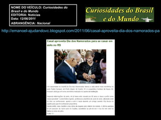 http://emanoel-ajudandovc.blogspot.com/2011/06/casal-aproveita-dia-dos-namorados-para.html NOME DO VEÍCULO:  Curiosidades do Brasil e do Mundo EDITORIA: Notícias Data:  12/06/2011 ABRANGÊNCIA:   Nacional 