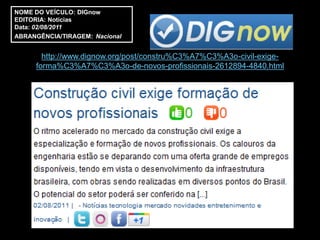 NOME DO VEÍCULO: DIGnow
EDITORIA: Notícias
Data: 02/08/2011
ABRANGÊNCIA/TIRAGEM: Nacional


       http://www.dignow.org/post/constru%C3%A7%C3%A3o-civil-exige-
     forma%C3%A7%C3%A3o-de-novos-profissionais-2612894-4840.html
 