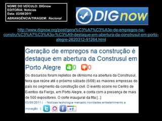 NOME DO VEÍCULO: DIGnow
 EDITORIA: Notícias
 Data: 03/08/2011
 ABRANGÊNCIA/TIRAGEM: Nacional


       http://www.dignow.org/post/gera%C3%A7%C3%A3o-de-empregos-na-
constru%C3%A7%C3%A3o-%C3%A9-destaque-em-abertura-da-construsul-em-porto-
                            alegre-2620312-91264.html
 