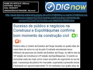 NOME DO VEÍCULO: DIGnow
EDITORIA: Notícias
Data: 09/08/2011
ABRANGÊNCIA/TIRAGEM: Nacional

 http://www.dignow.org/post/sucesso-de-p%C3%BAblico-e-neg%C3%B3cios-na-
         construsul-e-expom%C3%A1quinas-confirma-bom-momento-da-
              constru%C3%A7%C3%A3o-civil-2663332-95049.html
 