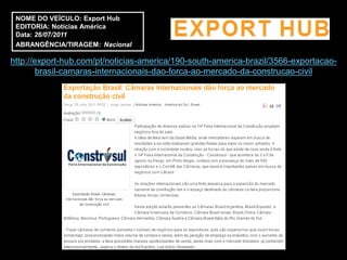 NOME DO VEÍCULO: Export Hub
 EDITORIA: Notícias América
 Data: 26/07/2011
 ABRANGÊNCIA/TIRAGEM: Nacional

http://export-hub.com/pt/noticias-america/190-south-america-brazil/3566-exportacao-
        brasil-camaras-internacionais-dao-forca-ao-mercado-da-construcao-civil
 