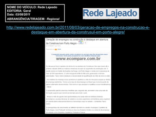 NOME DO VEÍCULO: Rede Lajeado
EDITORIA: Geral
Data: 03/08/2011
ABRANGÊNCIA/TIRAGEM: Regional

http://www.redelajeado.com.br/2011/08/03/geracao-de-empregos-na-construcao-e-
              destaque-em-abertura-da-construsul-em-porto-alegre/
 