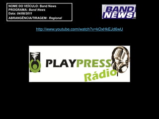 NOME DO VEÍCULO: Band News
PROGRAMA: Band News
Data: 04/08/2011
ABRANGÊNCIA/TIRAGEM: Regional


               http://www.youtube.com/watch?v=kOxHkEJd6wU
 