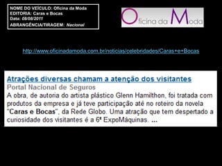 NOME DO VEÍCULO: Oficina da Moda
EDITORIA: Caras e Bocas
Data: 08/08/2011
ABRANGÊNCIA/TIRAGEM: Nacional




     http://www.oficinadamoda.com.br/noticias/celebridades/Caras+e+Bocas
 