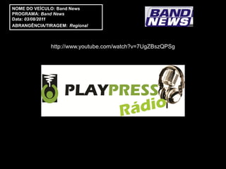 NOME DO VEÍCULO: Band News
PROGRAMA: Band News
Data: 03/08/2011
ABRANGÊNCIA/TIRAGEM: Regional



              http://www.youtube.com/watch?v=7UgZBszQPSg
 