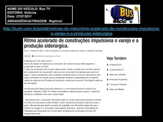NOME DO VEÍCULO: Bus TV
  EDITORIA: Notícias
  Data: 27/07/2011
  ABRANGÊNCIA/TIRAGEM: Regional

http://bustv.com.br/portal/noticias-do-meio/ritmo-acelerado-de-construcoes-impulsiona-
                            o-varejo-e-a-producao-siderurgica
 