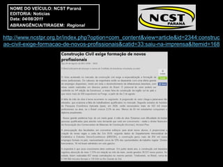 NOME DO VEÍCULO: NCST Paraná
  EDITORIA: Notícias
  Data: 04/08/2011
  ABRANGÊNCIA/TIRAGEM: Regional

http://www.ncstpr.org.br/index.php?option=com_content&view=article&id=2344:construc
ao-civil-exige-formacao-de-novos-profissionais&catid=33:saiu-na-imprensa&Itemid=168
 