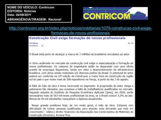 NOME DO VEÍCULO: Contricom
EDITORIA: Notícias
Data: 04/08/2011
ABRANGÊNCIA/TIRAGEM: Nacional

 http://contricom.org.br/index.php/noticias/notdiarias/1079-construcao-civil-exige-
                          formacao-de-novos-profissionais
 