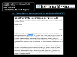 NOME DO VEÍCULO: Diário da Manhã
EDITORIA: Geral
Data: 16/08/2011
ABRANGÊNCIA/TIRAGEM: Regional

          http://www.diariodamanha.com/noticias.asp?a=view&id=16231
 