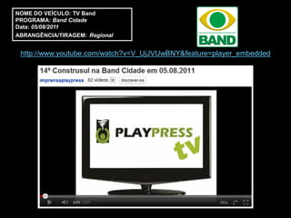 NOME DO VEÍCULO: TV Band
PROGRAMA: Band Cidade
Data: 05/08/2011
ABRANGÊNCIA/TIRAGEM: Regional


 http://www.youtube.com/watch?v=V_UjJVUwBNY&feature=player_embedded
 