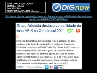 NOME DO VEÍCULO: DIGnow
 EDITORIA: Notícias
 Data: 25/07/2011
 ABRANGÊNCIA/TIRAGEM: Nacional

http://www.dignow.org/post/grupo-artecola-destaca-versatilidade-da-linha-afix-na-
                      construsul-2011-2563005-6608.html
 