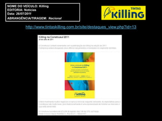 NOME DO VEÍCULO: Killing
EDITORIA: Notícias
Data: 26/07/2011
ABRANGÊNCIA/TIRAGEM: Nacional

         http://www.tintaskilling.com.br/site/destaques_view.php?id=13
 