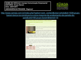 NOME DO VEÍCULO: Camejo Comunicação Empresarial
    EDITORIA: Grupo Baram
    Data: 28/07/2011
    ABRANGÊNCIA/TIRAGEM: Regional

http://www.camejo.com.br/index.php?option=com_content&view=article&id=1039:grupo-
       baram-lanca-na-construsul-a-unica-maquina-de-acabamento-de-parede-do-
                       pais&catid=68:grupo-baram&Itemid=10
 