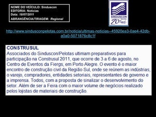 NOME DO VEÍCULO: Sinduscon
  EDITORIA: Notícias
  Data: 18/07/2011
  ABRANGÊNCIA/TIRAGEM: Regional



http://www.sindusconpelotas.com.br/noticia/ultimas-noticias--45920ea3-0ae4-42db-
                              a0a0-5071876c8c1f
 