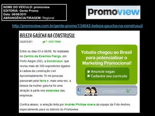 NOME DO VEÍCULO: promoview
EDITORIA: Gente Promo
Data: 08/08/2011
ABRANGÊNCIA/TIRAGEM: Regional

     http://promoview.com.br/gente-promo/134642-beleza-gaucha-na-construsul/
 