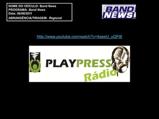 NOME DO VEÍCULO: Band News
PROGRAMA: Band News
Data: 06/08/2011
ABRANGÊNCIA/TIRAGEM: Regional




               http://www.youtube.com/watch?v=4aeeU_uQFt8
 