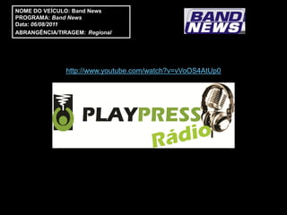 NOME DO VEÍCULO: Band News
PROGRAMA: Band News
Data: 06/08/2011
ABRANGÊNCIA/TIRAGEM: Regional




               http://www.youtube.com/watch?v=vVoOS4AtUp0
 