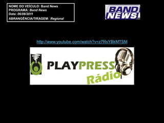 NOME DO VEÍCULO: Band News
PROGRAMA: Band News
Data: 06/08/2011
ABRANGÊNCIA/TIRAGEM: Regional




              http://www.youtube.com/watch?v=z7RsYBkMTSM
 