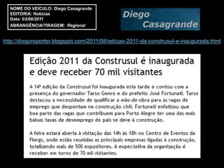 NOME DO VEÍCULO: Diego Casagrande
  EDITORIA: Notícias
  Data: 03/08/2011
  ABRANGÊNCIA/TIRAGEM: Regional


http://diegoreporter.blogspot.com/2011/08/edicao-2011-da-construsul-e-inaugurada.html
 