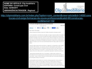 NOME DO VEÍCULO: Clip Imobiliário
   EDITORIA: Construção Civil
   Data: 02/08/2011
   ABRANGÊNCIA/TIRAGEM: Regional

http://clipimobiliario.com.br/index.php?option=com_content&view=article&id=14050:cons
          trucao-civil-exige-formacao-de-novos-profissionais&catid=89:construcao-
                                      civil&Itemid=102
 