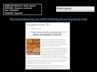 NOME DO VEÍCULO: Rede Lajeado
EDITORIA: Sabores e Culinária
Data: 25/08/2011
TIRAGEM: Regional


    http://www.redelajeado.com.br/2011/08/25/dia-25-agosto-e-dia-do-miojo/
 