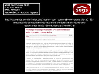 NOME DO VEÍCULO: SEGS
EDITORIA: Notícias
DATA: 16/02/2011
ABRANGÊNCIA/TIRAGEM: Regional


http://www.segs.com.br/index.php?option=com_content&view=article&id=30159:-
        mudanca-de-comportamento-leva-consumidores-mais-vezes-aos-
                 restaurantes&catid=50:cat-demais&Itemid=331
 
