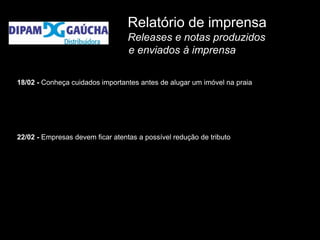 Relatório de imprensa
                                  Releases e notas produzidos
                                  e enviados à imprensa

18/02 - Conheça cuidados importantes antes de alugar um imóvel na praia




22/02 - Empresas devem ficar atentas a possível redução de tributo
 