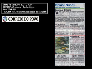 NOME DO VEÍCULO: Correio do Povo
EDITORIA: Economia – Denise Nunes
Data: 17/02/2011
TIRAGEM: 151.655 exemplares (dados de dez/2010)
 