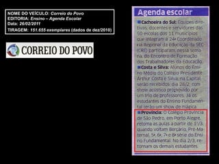 NOME DO VEÍCULO: Correio do Povo
EDITORIA: Ensino – Agenda Escolar
Data: 26/02/2011
TIRAGEM: 151.655 exemplares (dados de dez/2010)
 
