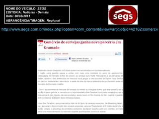 http://www.segs.com.br/index.php?option=com_content&view=article&id=42162:comercio-de-cervejas-ganha-nova-parceria-em-gramado-&catid=50:cat-demais&Itemid=331 NOME DO VEÍCULO:  SEGS EDITORIA:  Notícias - Demais Data: 30/06/ 2011 ABRANGÊNCIA/TIRAGEM:   Regional  