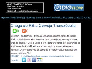 http://www.dignow.org/post/chega-ao-rs-a-cerveja-therez%C3%B3polis-2380372-72832.html NOME DO VEÍCULO:  DIGnow EDITORIA:  Notícias Data: 29/06/ 2011 ABRANGÊNCIA/TIRAGEM:   Nacional 
