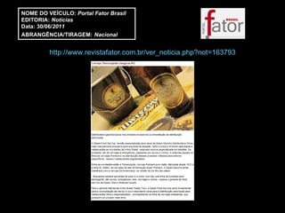 http://www.revistafator.com.br/ver_noticia.php?not=163793 NOME DO VEÍCULO:  Portal Fator Brasil EDITORIA:  Notícias Data: 30/06/ 2011 ABRANGÊNCIA/TIRAGEM:   Nacional 