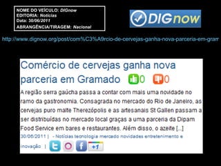 NOME DO VEÍCULO:  DIGnow EDITORIA:  Notícias Data: 30/06/ 2011 ABRANGÊNCIA/TIRAGEM:   Nacional http://www.dignow.org/post/com%C3%A9rcio-de-cervejas-ganha-nova-parceria-em-gramado-2388465-30534.html 