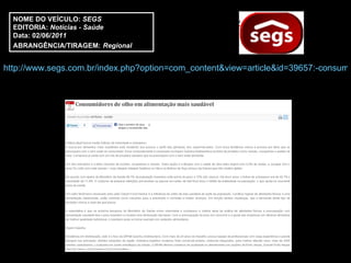 http://www.segs.com.br/index.php?option=com_content&view=article&id=39657:-consumidores-de-olho-em-alimentacao-mais-saudavel-&catid=47:cat-saude&directory=349 NOME DO VEÍCULO:  SEGS EDITORIA:  Notícias - Saúde Data: 02/06/ 2011 ABRANGÊNCIA/TIRAGEM:   Regional  