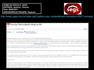 http://www.segs.com.br/index.php?option=com_content&view=article&id=42011:cerveja-therezopolis-chega-ao-rs&catid=50:cat-demais NOME DO VEÍCULO:  SEGS EDITORIA:  Notícias - Demais Data: 29/06/ 2011 ABRANGÊNCIA/TIRAGEM:   Regional  NOME DO VEÍCULO:  SEGS EDITORIA:  Notícias - Demais Data: 29/06/ 2011 ABRANGÊNCIA/TIRAGEM:   Regional  