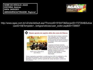 NOME DO VEÍCULO: AGAS
  EDITORIA: Notícias
  DATA: 24/03/2011
  ABRANGÊNCIA/TIRAGEM: Regional




http://www.agas.com.br/v2/site/default.asp?TroncoID=916473&SecaoID=737354&Subse
            caoID=0&Template=../artigosnoticias/user_exibir.asp&ID=726607
 
