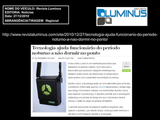 NOME DO VEÍCULO: Revista Luminus
 EDITORIA: Notícias
 Data: 27/12/2010
 ABRANGÊNCIA/TIRAGEM: Regional



http://www.revistaluminus.com/site/2010/12/27/tecnologia-ajuda-funcionario-do-periodo-
                            noturno-a-nao-dormir-no-ponto/
 