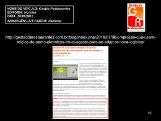 NOME DO VEÍCULO: Gestão Restaurantes
EDITORIA: Notícias
DATA: 06/07/2010
ABRANGÊNCIA/TIRAGEM: Nacional




http://gestaoderestaurantes.com.br/blog/index.php/2010/07/06/empresas-que-usam-
        relgios-de-ponto-eletrnicos-tm-at-agosto-para-se-adaptar-nova-legislao/




                                                                          10
 