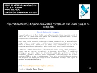 NOME DO VEÍCULO: Notícias Hi-tec
EDITORIA: Notícias
DATA: 29/07/2010
ABRANGÊNCIA/TIRAGEM: Nacional




  http://noticiashitecnet.blogspot.com/2010/07/empresas-que-usam-relogios-de-
                                     ponto.html




                                                                           15
 