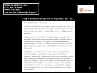 NOME DO VEÍCULO: MK3
EDITORIA: Notícias
DATA: 07/07/2010
ABRANGÊNCIA/TIRAGEM: Regional


                http://mk3marketing.com.br/imprensa/?p=1393




                                                              21
 