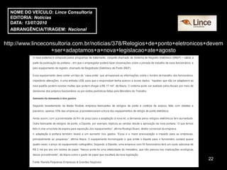 NOME DO VEÍCULO: Lince Consultoria
  EDITORIA: Notícias
  DATA: 13/07/2010
  ABRANGÊNCIA/TIRAGEM: Nacional


http://www.linceconsultoria.com.br/noticias/378/Relogios+de+ponto+eletronicos+devem
                   +ser+adaptamos+a+nova+legislacao+ate+agosto




                                                                             22
 